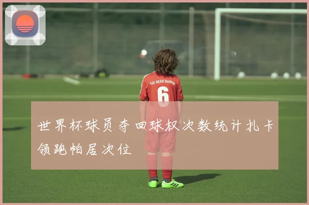 世界杯球员夺回球权次数统计扎卡领跑帕居次位
