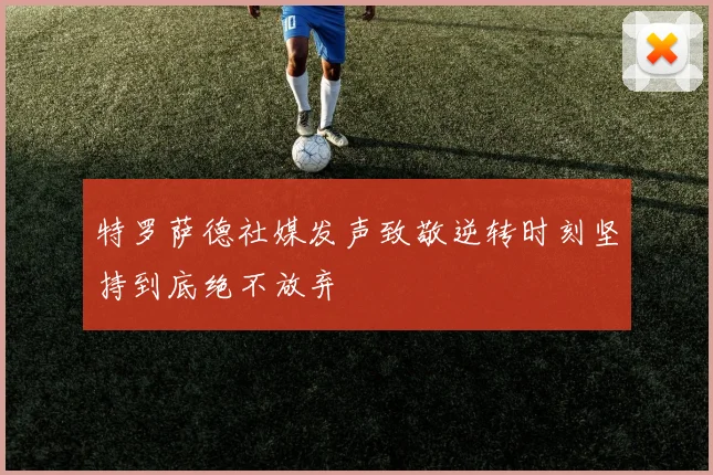 特罗萨德社媒发声致敬逆转时刻坚持到底绝不放弃