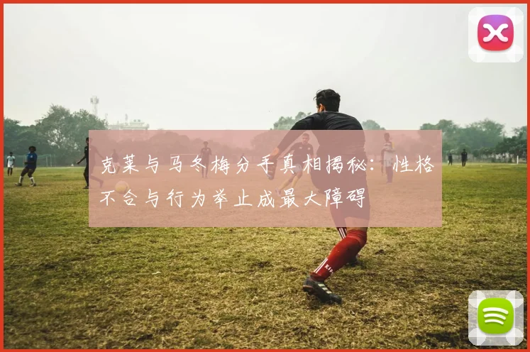 克莱与马冬梅分手真相揭秘：性格不合与行为举止成最大障碍