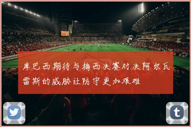 库巴西期待与梅西决赛对决阿尔瓦雷斯的威胁让防守更加艰难