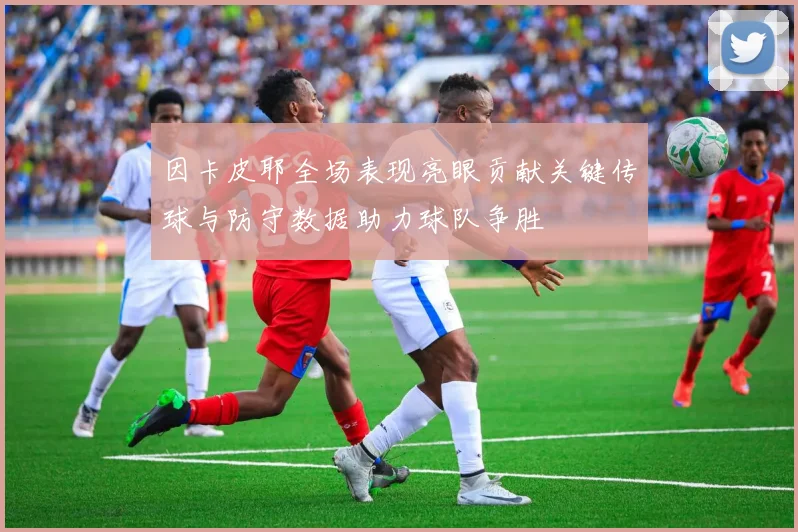 因卡皮耶全场表现亮眼贡献关键传球与防守数据助力球队争胜