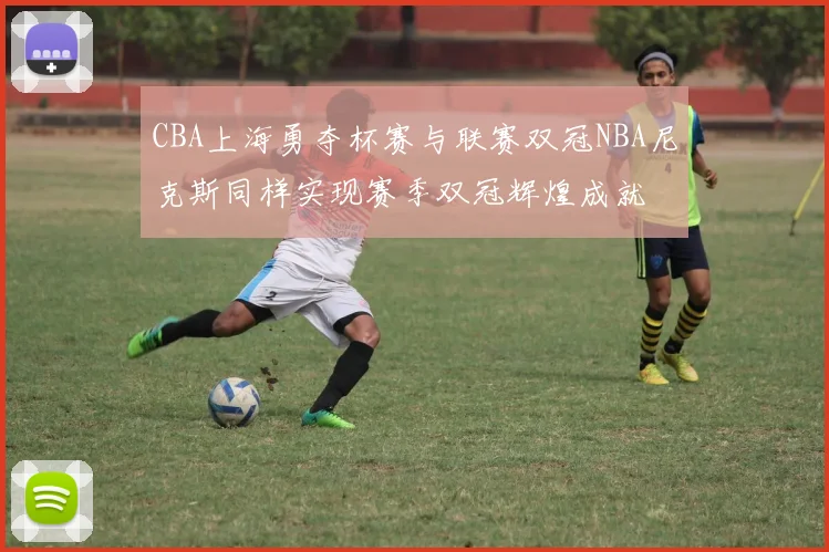 CBA上海勇夺杯赛与联赛双冠NBA尼克斯同样实现赛季双冠辉煌成就