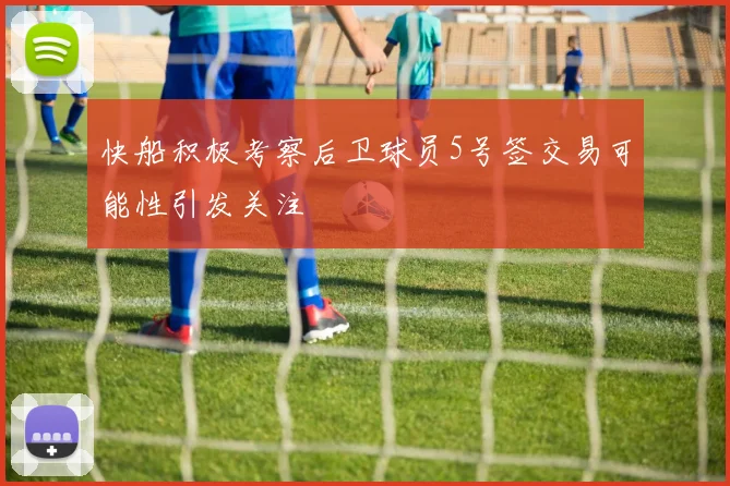 快船积极考察后卫球员5号签交易可能性引发关注