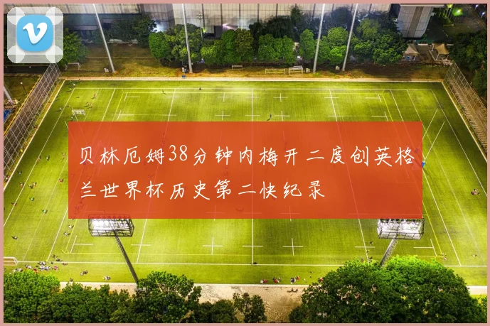 贝林厄姆38分钟内梅开二度创英格兰世界杯历史第二快纪录