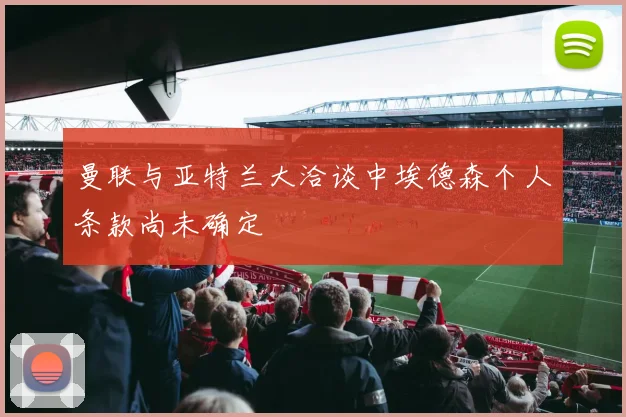 曼联与亚特兰大洽谈中埃德森个人条款尚未确定