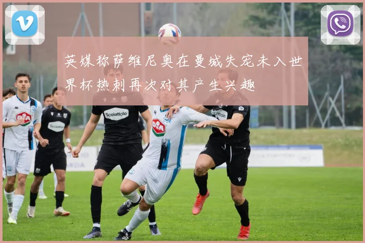 英媒称萨维尼奥在曼城失宠未入世界杯热刺再次对其产生兴趣