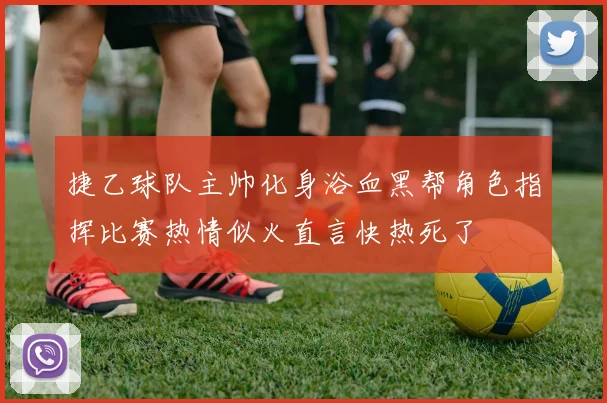 捷乙球队主帅化身浴血黑帮角色指挥比赛热情似火直言快热死了