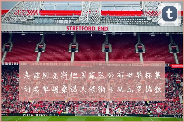 乌兹别克斯坦国家队公布世界杯集训名单胡桑诺夫领衔卡纳瓦罗执教