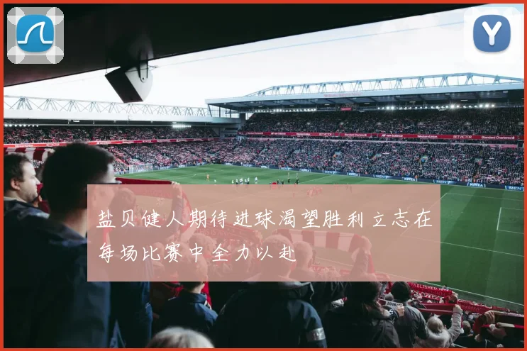 盐贝健人期待进球渴望胜利立志在每场比赛中全力以赴