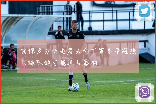 富保罗分析老詹去向下赛季争冠热门球队的可能性与影响