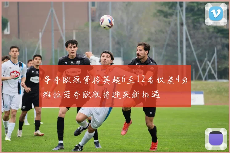 争夺欧冠资格英超6至12名仅差4分维拉若夺欧联将迎来新机遇