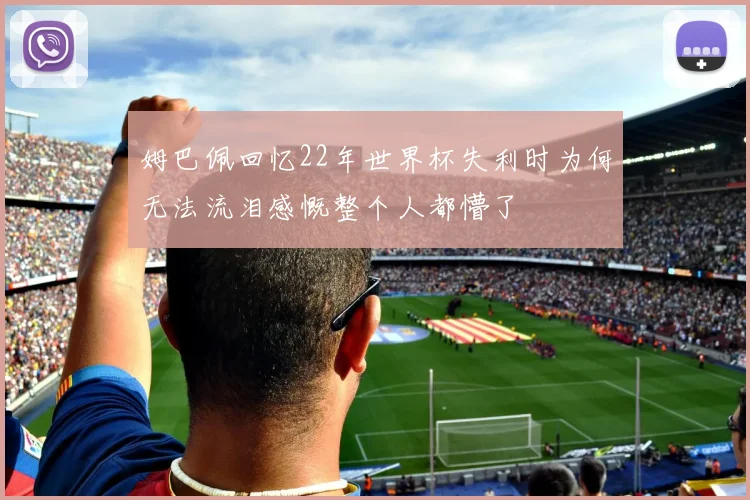 姆巴佩回忆22年世界杯失利时为何无法流泪感慨整个人都懵了