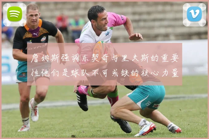 詹姆斯强调东契奇与里夫斯的重要性他们是球队不可或缺的核心力量