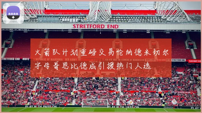 火箭队计划重磅交易伦纳德米切尔字母哥恩比德成引援热门人选