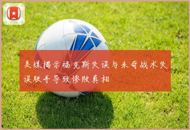 美媒揭示福克斯失误与米奇战术失误联手导致惨败真相