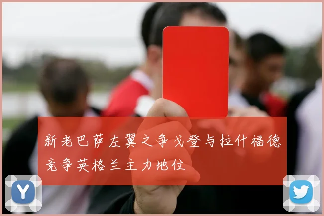 新老巴萨左翼之争戈登与拉什福德竞争英格兰主力地位