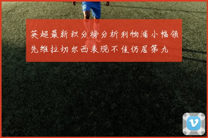 英超最新积分榜分析利物浦小幅领先维拉切尔西表现不佳仍居第九