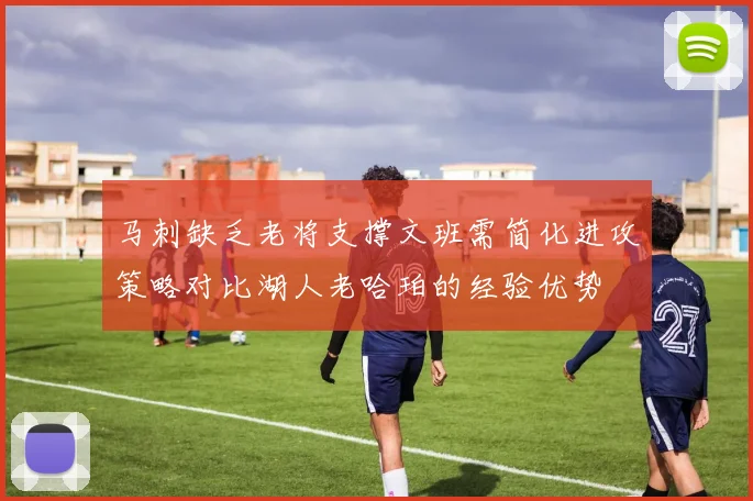 马刺缺乏老将支撑文班需简化进攻策略对比湖人老哈珀的经验优势