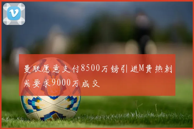 曼联愿意支付8500万镑引进M费热刺或要求9000万成交
