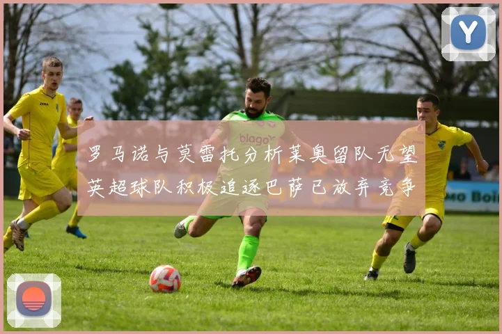 罗马诺与莫雷托分析莱奥留队无望英超球队积极追逐巴萨已放弃竞争