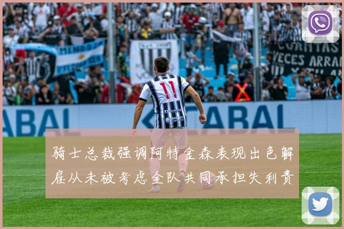 骑士总裁强调阿特金森表现出色解雇从未被考虑全队共同承担失利责任