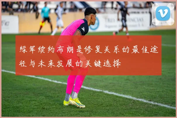 绿军续约布朗是修复关系的最佳途径与未来发展的关键选择