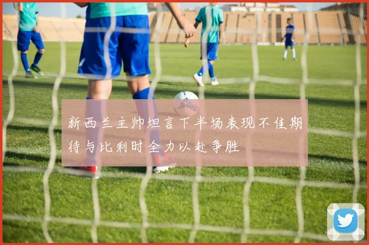 新西兰主帅坦言下半场表现不佳期待与比利时全力以赴争胜