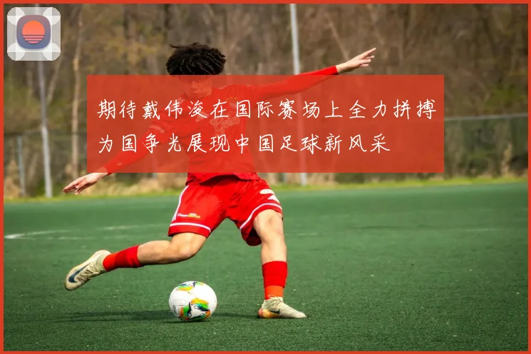 期待戴伟浚在国际赛场上全力拼搏为国争光展现中国足球新风采