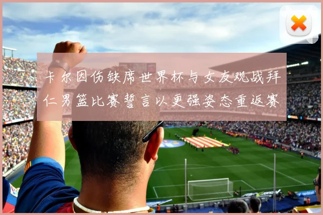 卡尔因伤缺席世界杯与女友观战拜仁男篮比赛誓言以更强姿态重返赛场
