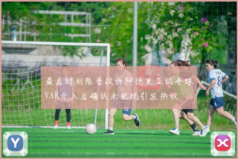 最后时刻陈晋投诉阿德里亚诺手球VAR介入后确认未犯规引发热议