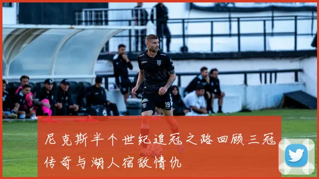 尼克斯半个世纪追冠之路回顾三冠传奇与湖人宿敌情仇